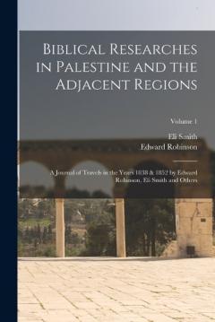 Coperta cărții Biblical Researches in Palestine and the Adjacent Regions: A Journal of Travels in the Years 1838 & 1852 by Edward Robinson, Eli Smith and Others; Volume 1