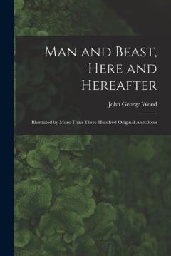 Man and Beast, Here and Hereafter: Illustrated by More Than Three Hundred Original Anecdotes