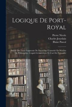 Coperta cărții Logique De Port-Royal: Suivie Des Trois Fragments De Pascal Sur L'autorité En Matière De Philosophie, L'esprit Géométrique Et L'art De Persuader