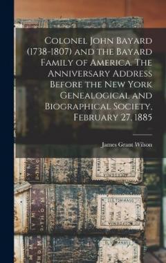 Coperta cărții Colonel John Bayard (1738-1807) and the Bayard Family of America. The Anniversary Address Before the New York Genealogical and Biographical Society, February 27, 1885