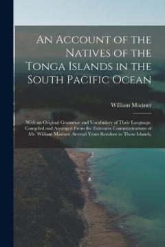 An Account of the Natives of the Tonga Islands in the South Pacific Ocean: With an Original Grammar and Vocabulary of Their Language. Compiled and Arranged From the Extensive Communications of Mr. William Mariner, Several Years Resident in Those Isla