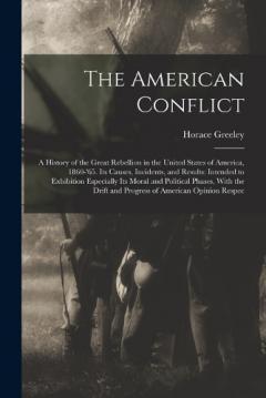 The American Conflict: A History of the Great Rebellion in the United States of America, 1860-'65. Its Causes, Incidents, and Results: Intended to Exhibition Especially Its Moral and Political Phases, With the Drift and Progress of American Opinion R
