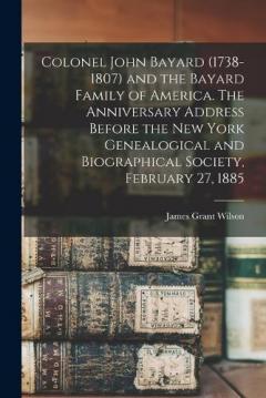 Coperta cărții Colonel John Bayard (1738-1807) and the Bayard Family of America. The Anniversary Address Before the New York Genealogical and Biographical Society, February 27, 1885