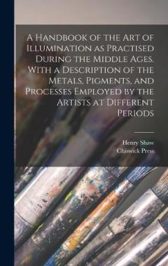 Coperta cărții A Handbook of the art of Illumination as Practised During the Middle Ages. With a Description of the Metals, Pigments, and Processes Employed by the Artists at Different Periods