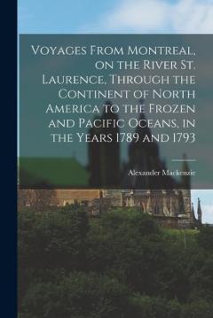 Voyages From Montreal, on the River St. Laurence, Through the Continent of North America to the Frozen and Pacific Oceans, in the Years 1789 and 1793