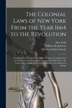 The Colonial Laws of New York From the Year 1664 to the Revolution: Including the Charters to the Duke of York, the Commissions and Instructions to Colonial Governors, the Duke's Laws, the Laws of the Dongan and Leisler Assemblies, the Charters of Al