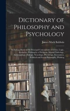 Dictionary of Philosophy and Psychology; Including Many of the Principal Conceptions of Ethics, Logic, Aesthetics, Philosophy of Religion, Mental Pathology, Anthropology, Biology, Neurology, Physiology, Economics, Political and Social Philosophy, Phi