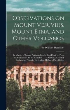 Coperta cărții Observations on Mount Vesuvius, Mount Etna, and Other Volcanos: In a Series of Letters, Addressed to the Royal Society, From the Honourable Sir W. Hamilton ...: to Which are Added, Explanatory Notes by the Author, Hitherto Unpublished