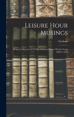 Leisure Hour Musings: Being a Collection of 35 Miscellaneous Pieces, Written From 1840 to 1873