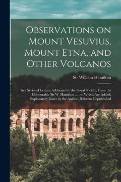 Coperta cărții Observations on Mount Vesuvius, Mount Etna, and Other Volcanos: In a Series of Letters, Addressed to the Royal Society, From the Honourable Sir W. Hamilton ...: to Which are Added, Explanatory Notes by the Author, Hitherto Unpublished