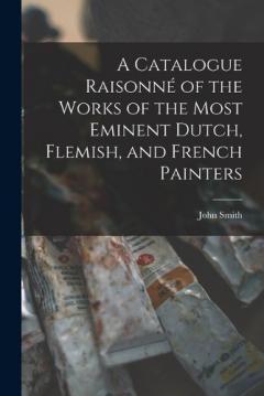 A Catalogue Raisonné of the Works of the Most Eminent Dutch, Flemish, and French Painters