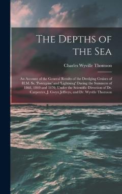 The Depths of the Sea: An Account of the General Results of the Dredging Cruises of H.M. Ss. 'porcupine' and 'lightning' During the Summers of 1868, 1869 and 1870, Under the Scientific Direction of Dr. Carpenter, J. Gwyn Jeffreys, and Dr. Wyville Tho
