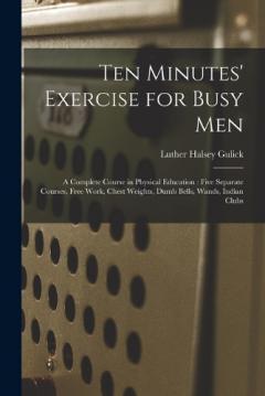 Coperta cărții Ten Minutes' Exercise for Busy Men: A Complete Course in Physical Education: Five Separate Courses, Free Work, Chest Weights, Dumb Bells, Wands, Indian Clubs