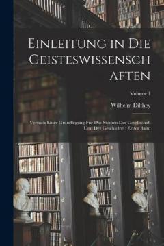 Coperta cărții Einleitung in Die Geisteswissenschaften: Versuch Einer Grundlegung Für Das Studien Der Gesellschaft Und Der Geschichte; Erster Band; Volume 1