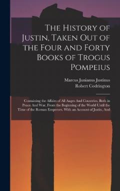 Coperta cărții The History of Justin, Taken Out of the Four and Forty Books of Trogus Pompeius: Containing the Affairs of All Aages And Countries, Both in Peace And War, From the Beginning of the World Until the Time of the Roman Emperors. With an Account of Justin