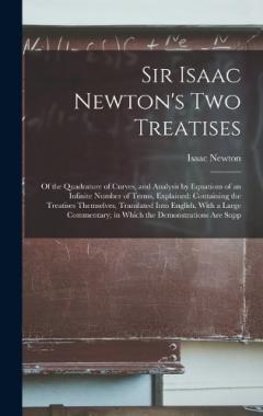 Sir Isaac Newton's Two Treatises: Of the Quadrature of Curves, and Analysis by Equations of an Infinite Number of Terms, Explained: Containing the Treatises Themselves, Translated Into English, With a Large Commentary; in Which the Demonstrations Are