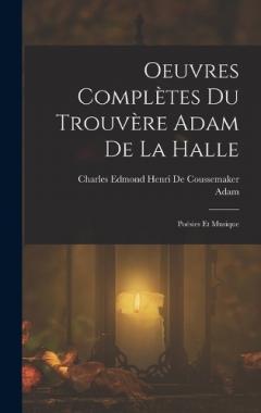 Oeuvres Complètes Du Trouvère Adam De La Halle: Poésies Et Musique