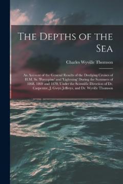 The Depths of the Sea: An Account of the General Results of the Dredging Cruises of H.M. Ss. 'porcupine' and 'lightning' During the Summers of 1868, 1869 and 1870, Under the Scientific Direction of Dr. Carpenter, J. Gwyn Jeffreys, and Dr. Wyville Tho