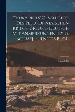 Thukydides' Geschichte Des Peloponnesischen Kriegs, Gr. Und Deutsch Mit Anmerkungen [By G. Böhme]. Fuenftes Buch