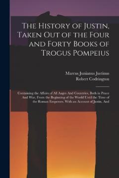 Coperta cărții The History of Justin, Taken Out of the Four and Forty Books of Trogus Pompeius: Containing the Affairs of All Aages And Countries, Both in Peace And War, From the Beginning of the World Until the Time of the Roman Emperors. With an Account of Justin