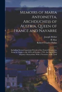 Memoirs of Maria Antoinetta, Archduchess of Austria, Queen of France and Navarre: Including Several Important Periods of the French Revolution, From Its Origin to the 16Th of October, 1793, the Day of Her Majesty's Martyrdom, With a Narrative of the
