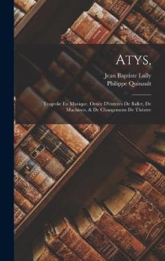 Atys,: Tragedie En Musique. Ornée D'entrées De Ballet, De Machines, & De Changemens De Théatre