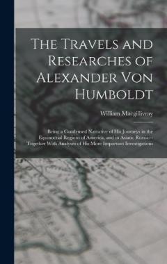 Coperta cărții The Travels and Researches of Alexander Von Humboldt: Being a Condensed Narrative of His Journeys in the Equinoctial Regions of America, and in Asiatic Russia: --Together With Analyses of His More Important Investigations