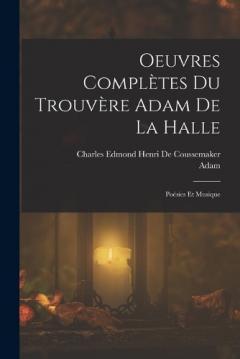 Oeuvres Complètes Du Trouvère Adam De La Halle: Poésies Et Musique