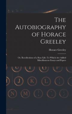 Coperta cărții The Autobiography of Horace Greeley: Or, Recollections of a Busy Life: To Which Are Added Miscellaneous Essays and Papers