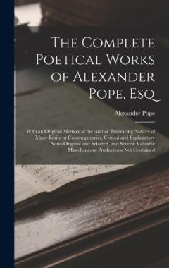 The Complete Poetical Works of Alexander Pope, Esq: With an Original Memoir of the Author Embracing Notices of Many Eminent Contemporaries, Critical and Explanatory Notes Original and Selected, and Several Valuable Miscellaneous Productions Not Conta