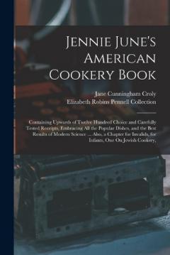 Coperta cărții Jennie June's American Cookery Book: Containing Upwards of Twelve Hundred Choice and Carefully Tested Receipts, Embracing All the Popular Dishes, and the Best Results of Modern Science ... Also, a Chapter for Invalids, for Infants, One On Jewish Cook