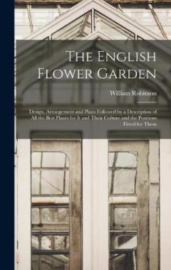 The English Flower Garden: Design, Arrangement and Plans Followed by a Description of All the Best Plants for It and Their Culture and the Positions Fitted for Them