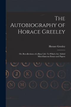 Coperta cărții The Autobiography of Horace Greeley: Or, Recollections of a Busy Life: To Which Are Added Miscellaneous Essays and Papers
