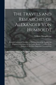 Coperta cărții The Travels and Researches of Alexander Von Humboldt: Being a Condensed Narrative of His Journeys in the Equinoctial Regions of America, and in Asiatic Russia: --Together With Analyses of His More Important Investigations