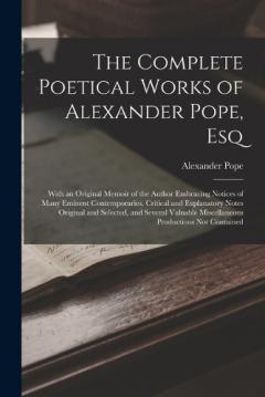 The Complete Poetical Works of Alexander Pope, Esq: With an Original Memoir of the Author Embracing Notices of Many Eminent Contemporaries, Critical and Explanatory Notes Original and Selected, and Several Valuable Miscellaneous Productions Not Conta