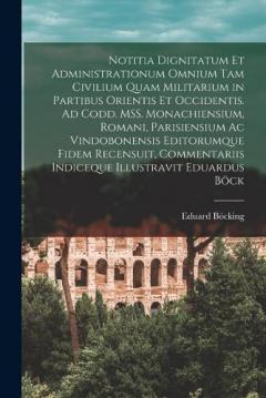 Notitia dignitatum et administrationum omnium tam civilium quam militarium in partibus Orientis et Occidentis. Ad codd. MSS. monachiensium, romani, parisiensium ac vindobonensis editorumque fidem recensuit, commentariis indiceque illustravit Eduardus
