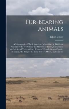 Fur-bearing Animals: A Monograph of North American Mustelidae, in Which an Account of the Wolverene, the Martens or Sables, the Ermine, the Mink and Various Other Kinds of Weasels, Several Species of Skunks, the Badger, the Land and sea Otters, and N