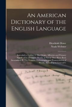 An American Dictionary of the English Language: Intended to Exhibit, I. The Origin, Affinities and Primary Signification of English Words, as far as They Have Been Ascertained. II. The Genuine Orthography and Pronunciation of Words, According to Gene