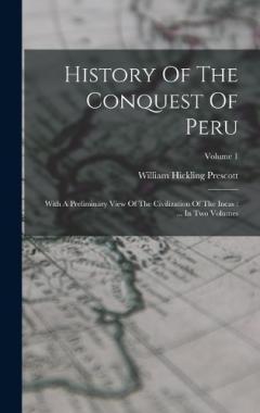 History Of The Conquest Of Peru: With A Preliminary View Of The Civilization Of The Incas: ... In Two Volumes; Volume 1