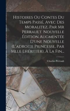 Histoires Ou Contes Du Temps Passé, Avec Des Moralitez, Par Mr Perrault. Nouvelle Édition Augmentée D'une Nouvelle (l'adroite Princesse, Par Mlle Lhéritier), À La Fin...