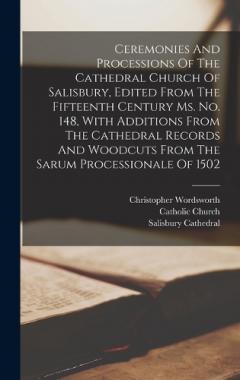 Coperta cărții Ceremonies And Processions Of The Cathedral Church Of Salisbury, Edited From The Fifteenth Century Ms. No. 148, With Additions From The Cathedral Records And Woodcuts From The Sarum Processionale Of 1502