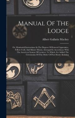 Manual Of The Lodge: Or, Monitorial Instructions In The Degrees Of Entered Apprentice, Fellow Craft, And Master Mason, Arranged In Accordance With The American System Of Lectures: To Which Are Added The Ceremonies Of The Order Of Past Master Relating