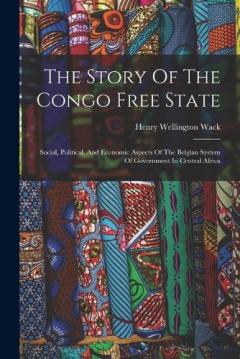 The Story Of The Congo Free State: Social, Political, And Economic Aspects Of The Belgian System Of Government In Central Africa