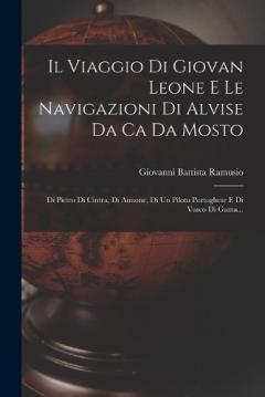 Il Viaggio Di Giovan Leone E Le Navigazioni Di Alvise Da Ca Da Mosto: Di Pietro Di Cintra, Di Annone, Di Un Piloto Portoghese E Di Vasco Di Gama...