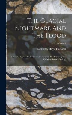 The Glacial Nightmare And The Flood: A Second Appeal To Common Sense From The Extravagance Of Some Recent Geology; Volume 1