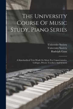 The University Course Of Music Study, Piano Series: A Standardized Text-work On Music For Conservatories, Colleges, Private Teachers And Schools