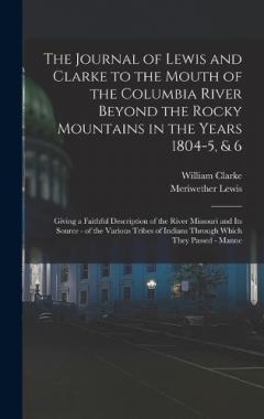 Coperta cărții The Journal of Lewis and Clarke to the Mouth of the Columbia River Beyond the Rocky Mountains in the Years 1804-5, & 6: Giving a Faithful Description of the River Missouri and Its Source - of the Various Tribes of Indians Through Which They Passed -