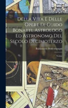 Coperta cărții Della Vita E Delle Opere Di Guido Bonatti, Astrologo Ed Astronomo Del Secolo Decimoterzo: Notizie