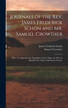 Journals of the Rev. James Frederick Schön and Mr. Samuel Crowther: Who, Accompanied the Expedition Up the Niger, in 1841, in Behalf of the Church Missionary Society