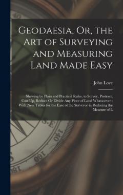 Geodaesia, Or, the Art of Surveying and Measuring Land Made Easy: Shewing by Plain and Practical Rules, to Survey, Protract, Cast Up, Reduce Or Divide Any Piece of Land Whatsoever: With New Tables for the Ease of the Surveyor in Reducing the Measure